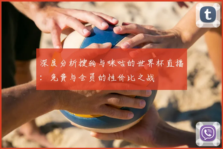 深度分析搜狗与咪咕的世界杯直播：免费与会员的性价比之战