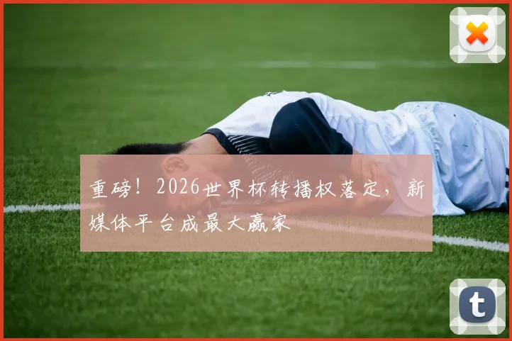 重磅！2026世界杯转播权落定，新媒体平台成最大赢家