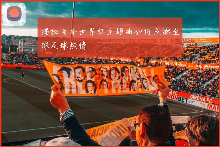 揭秘南非世界杯主题曲如何点燃全球足球热情