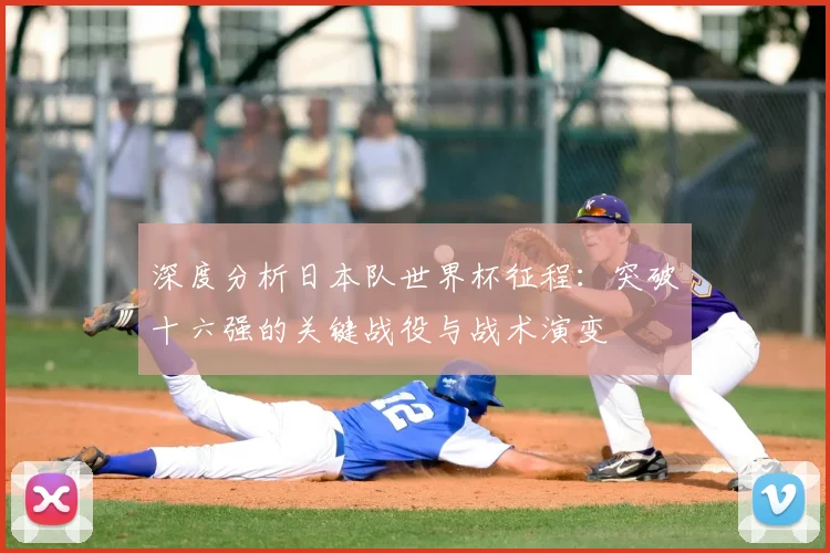 深度分析日本队世界杯征程：突破十六强的关键战役与战术演变