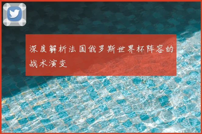 深度解析法国俄罗斯世界杯阵容的战术演变