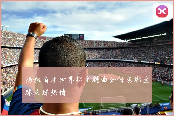 揭秘南非世界杯主题曲如何点燃全球足球热情