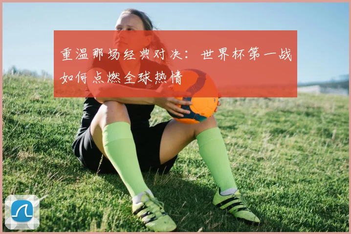 重温那场经典对决：世界杯第一战如何点燃全球热情