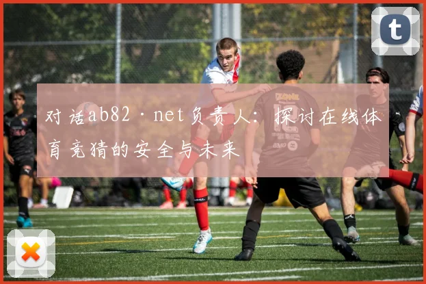 对话ab82·net负责人：探讨在线体育竞猜的安全与未来