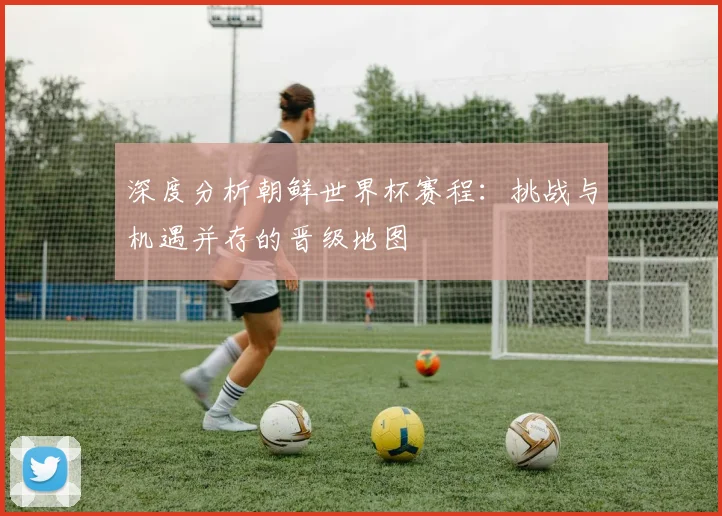 深度分析朝鲜世界杯赛程：挑战与机遇并存的晋级地图
