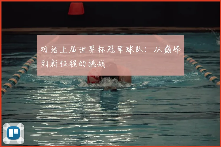 对话上届世界杯冠军球队：从巅峰到新征程的挑战