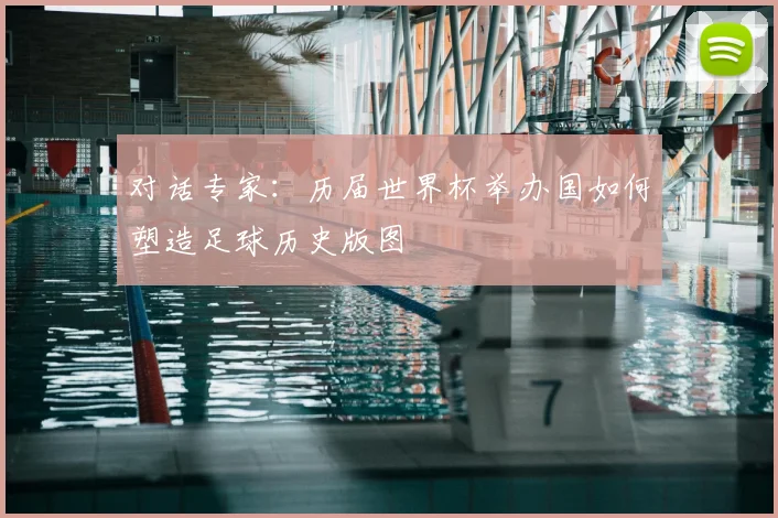 对话专家：历届世界杯举办国如何塑造足球历史版图