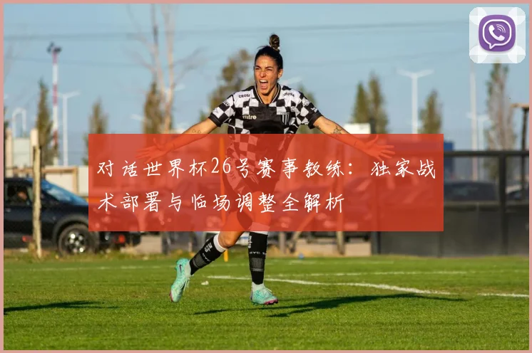 对话世界杯26号赛事教练：独家战术部署与临场调整全解析