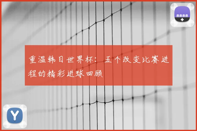 重温韩日世界杯：五个改变比赛进程的精彩进球回顾