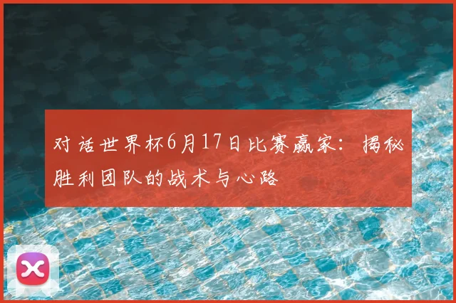 对话世界杯6月17日比赛赢家：揭秘胜利团队的战术与心路