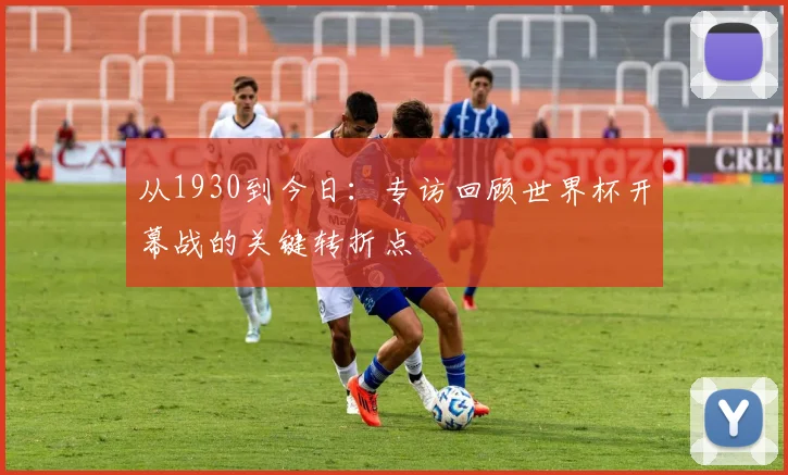 从1930到今日：专访回顾世界杯开幕战的关键转折点