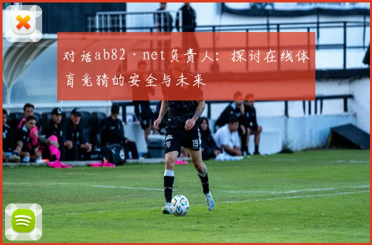 对话ab82·net负责人：探讨在线体育竞猜的安全与未来
