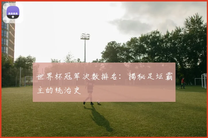 世界杯冠军次数排名：揭秘足坛霸主的统治史