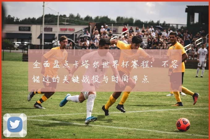 全面盘点卡塔尔世界杯赛程:不容错过的关键战役与时间节点