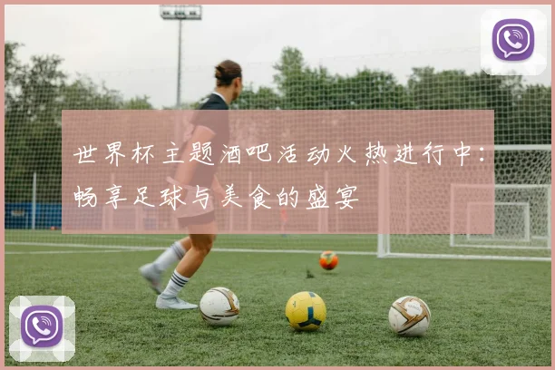 世界杯主题酒吧活动火热进行中:畅享足球与美食的盛宴