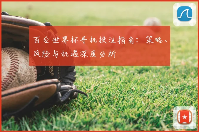百合世界杯手机投注指南：策略、风险与机遇深度分析