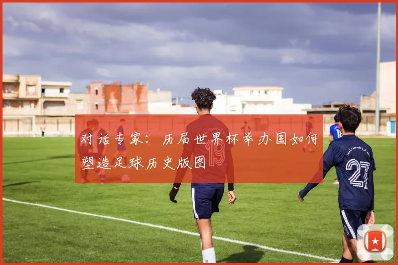 对话专家：历届世界杯举办国如何塑造足球历史版图