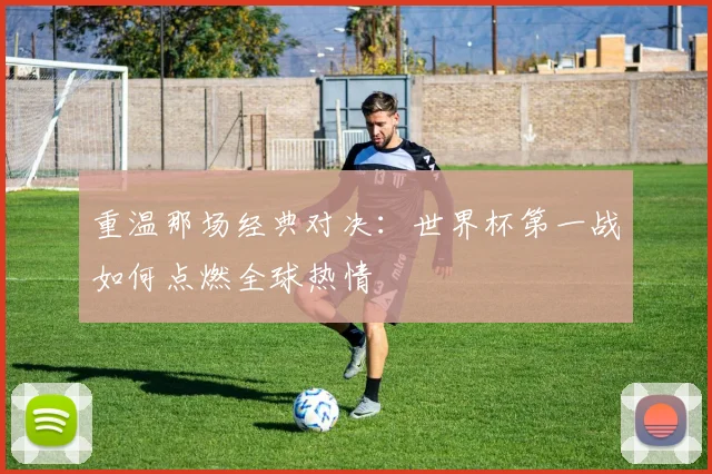 重温那场经典对决：世界杯第一战如何点燃全球热情