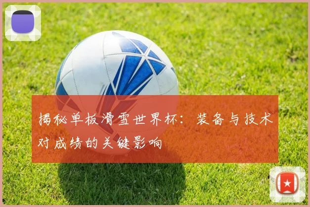 揭秘单板滑雪世界杯：装备与技术对成绩的关键影响