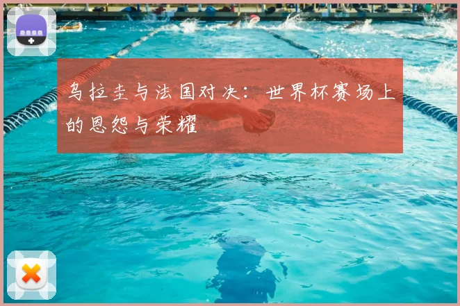 乌拉圭与法国对决:世界杯赛场上的恩怨与荣耀