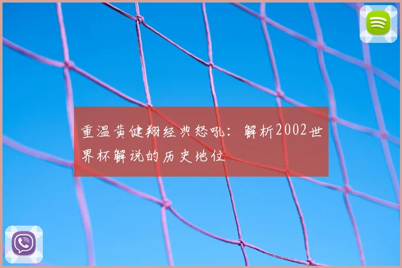 重温黄健翔经典怒吼：解析2002世界杯解说的历史地位