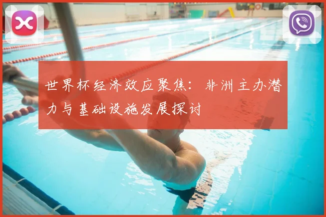 世界杯经济效应聚焦：非洲主办潜力与基础设施发展探讨