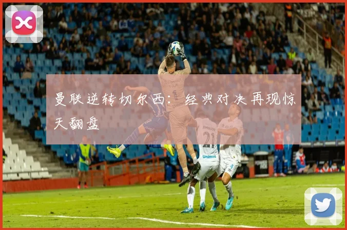 曼联逆转切尔西:经典对决再现惊天翻盘