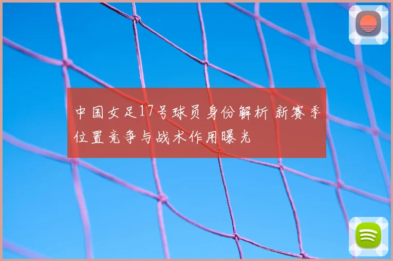 中国女足17号球员身份解析 新赛季位置竞争与战术作用曝光