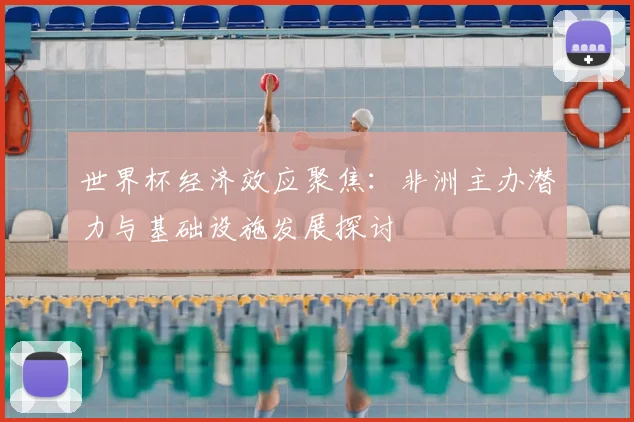 世界杯经济效应聚焦：非洲主办潜力与基础设施发展探讨