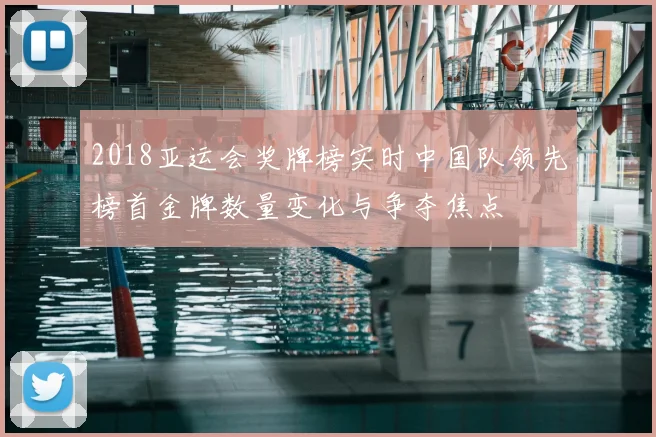 2018亚运会奖牌榜实时中国队领先榜首金牌数量变化与争夺焦点