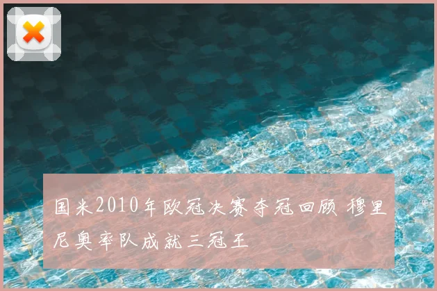 国米2010年欧冠决赛夺冠回顾 穆里尼奥率队成就三冠王