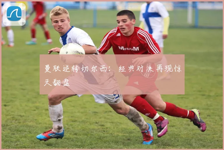 曼联逆转切尔西：经典对决再现惊天翻盘