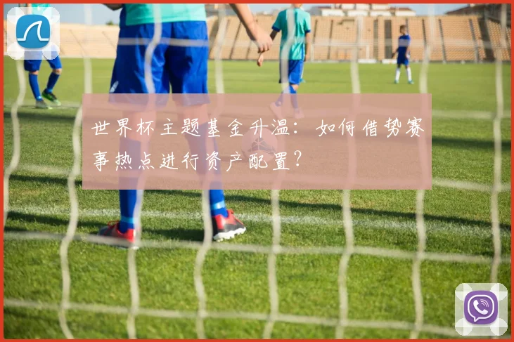 世界杯主题基金升温：如何借势赛事热点进行资产配置？