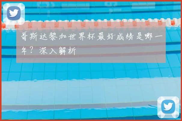 哥斯达黎加世界杯最好成绩是哪一年？深入解析