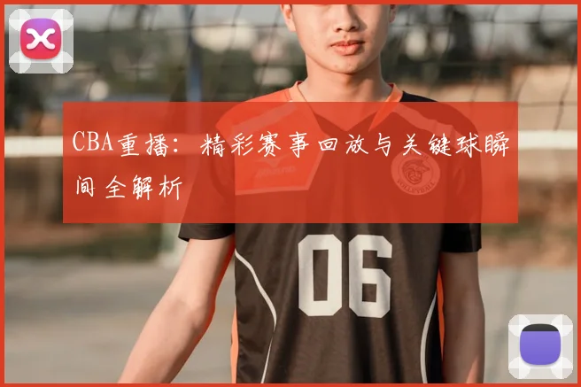 CBA重播：精彩赛事回放与关键球瞬间全解析