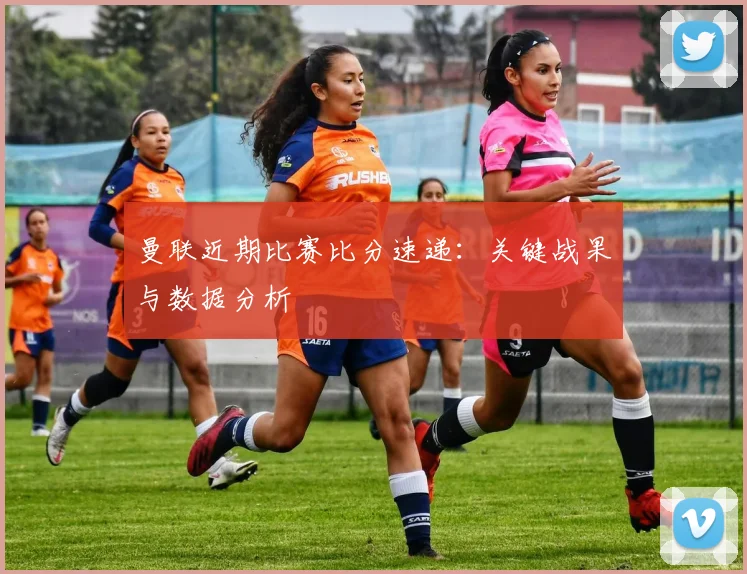 曼联近期比赛比分速递：关键战果与数据分析