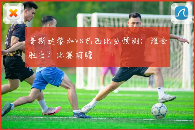 哥斯达黎加vs巴西比分预测：谁会胜出？比赛前瞻