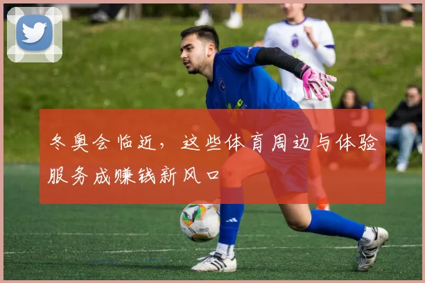 冬奥会临近,这些体育周边与体验服务成赚钱新风口