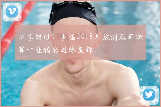 不容错过！重温2018年欧洲冠军联赛十佳精彩进球集锦。