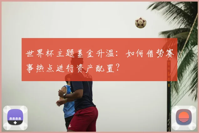 世界杯主题基金升温：如何借势赛事热点进行资产配置？