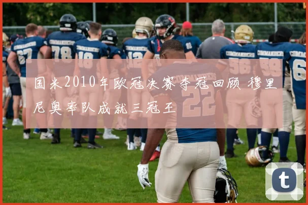 国米2010年欧冠决赛夺冠回顾 穆里尼奥率队成就三冠王