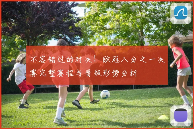 不容错过的对决！欧冠八分之一决赛完整赛程与晋级形势分析