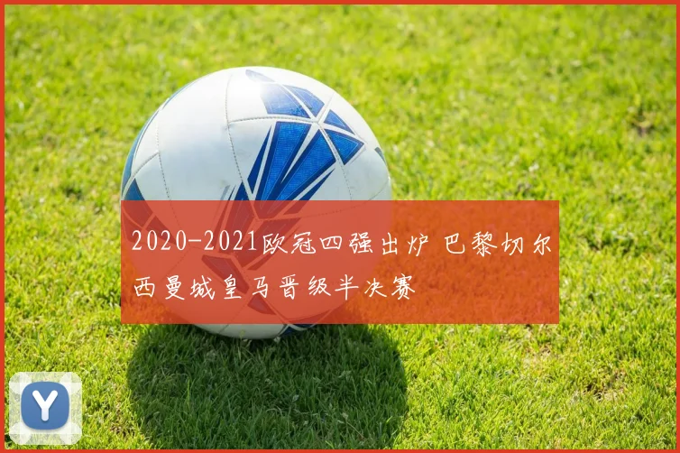 2020-2021欧冠四强出炉 巴黎切尔西曼城皇马晋级半决赛