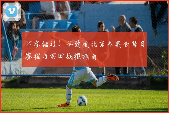 不容错过!谷爱凌北京冬奥会每日赛程与实时战报指南