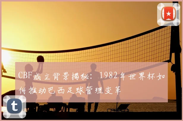 CBF成立背景揭秘：1982年世界杯如何推动巴西足球管理变革