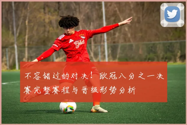 不容错过的对决！欧冠八分之一决赛完整赛程与晋级形势分析