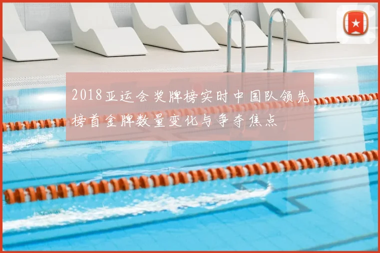 2018亚运会奖牌榜实时中国队领先榜首金牌数量变化与争夺焦点
