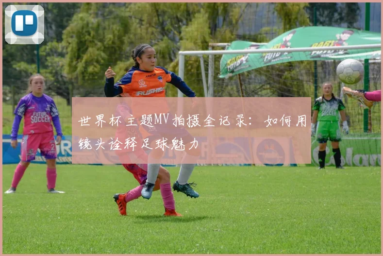 世界杯主题MV拍摄全记录：如何用镜头诠释足球魅力