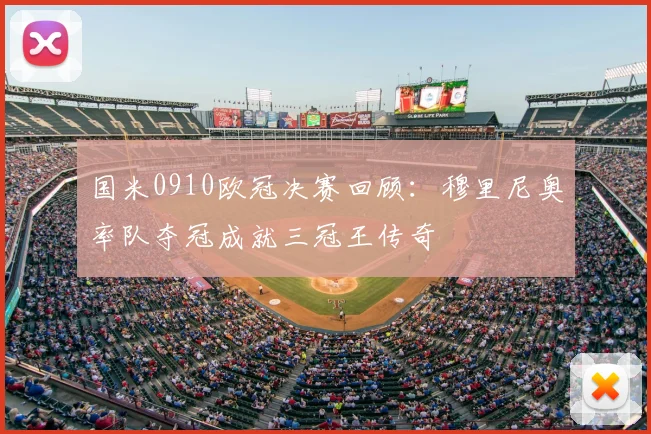 国米0910欧冠决赛回顾:穆里尼奥率队夺冠成就三冠王传奇