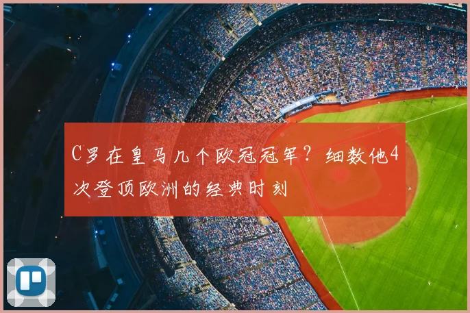 C罗在皇马几个欧冠冠军？细数他4次登顶欧洲的经典时刻
